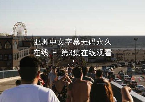 亚洲中文字幕无码永久在线 - 第3集在线观看,完整无删 - 揭开禁忌之恋的真相