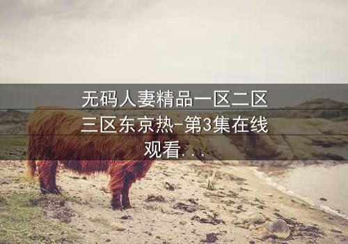 无码人妻精品一区二区三区东京热-第3集在线观看 - 禁忌之恋的致命诱惑