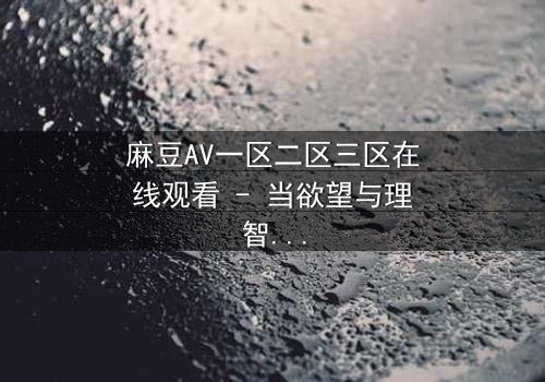 麻豆AV一区二区三区在线观看 - 当欲望与理智碰撞,谁将主宰命运?