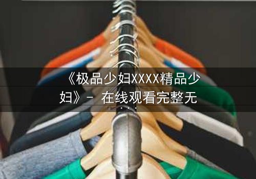 《极品少妇XXXX精品少妇》- 在线观看完整无删 - 她如何从绝望中崛起?