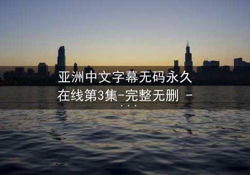 亚洲中文字幕无码永久在线第3集-完整无删 - 当秘密揭开,谁将幸存?