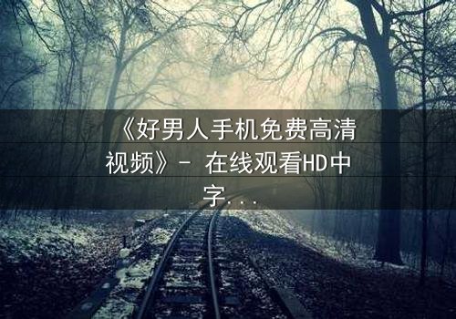 《好男人手机免费高清视频》- 在线观看HD中字 - 免费1080P超清完整无删
