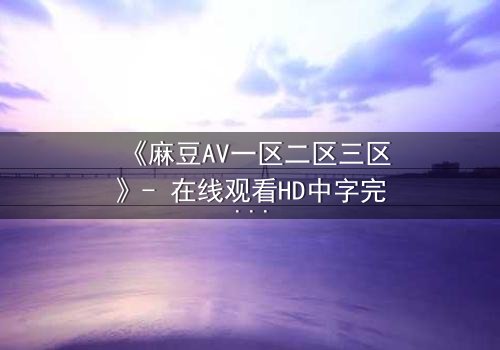 《麻豆AV一区二区三区》- 在线观看HD中字完整无删 - 当欲望撕裂现实,谁将主宰命运?