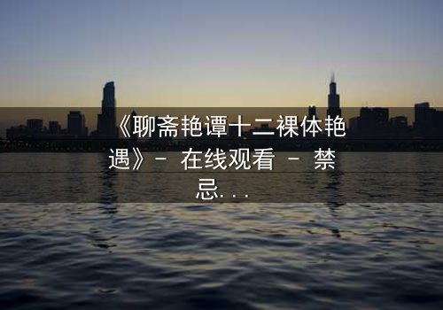 《聊斋艳谭十二裸体艳遇》- 在线观看 - 禁忌之恋的致命诱惑