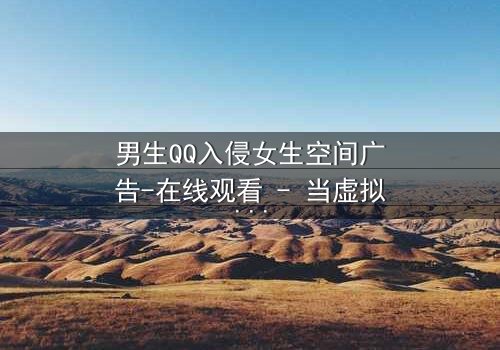 男生QQ入侵女生空间广告-在线观看 - 当虚拟入侵现实,谁在操控这场爱情游戏?