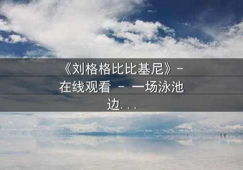 《刘格格比比基尼》- 在线观看 - 一场泳池边的禁忌之恋