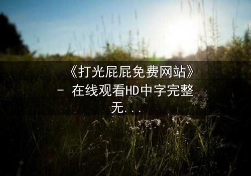 《打光屁屁免费网站》- 在线观看HD中字完整无删 - 揭开家庭暴力的隐秘真相