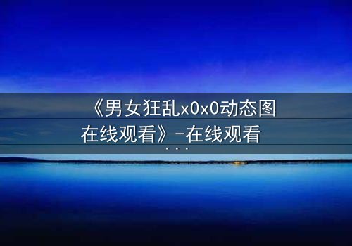 《男女狂乱x0x0动态图在线观看》-在线观看 - 第3集