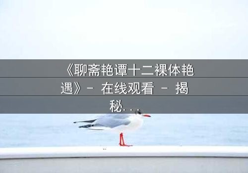 《聊斋艳谭十二裸体艳遇》- 在线观看 - 揭秘禁忌仙凡恋