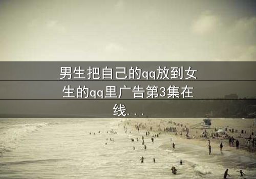 男生把自己的qq放到女生的qq里广告第3集在线观看 - 当爱情变成一场精心设计的骗局