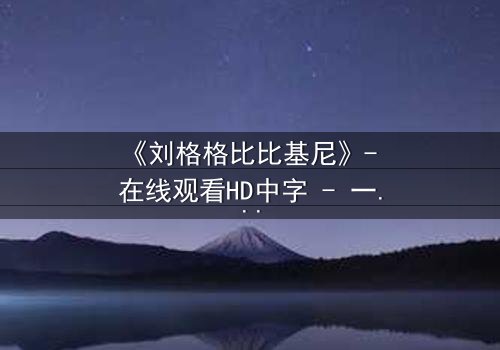 《刘格格比比基尼》- 在线观看HD中字 - 一场禁忌之恋的惊心风暴