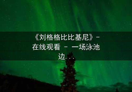 《刘格格比比基尼》- 在线观看 - 一场泳池边的致命诱惑