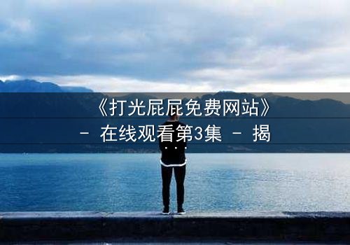 《打光屁屁免费网站》- 在线观看第3集 - 揭秘童年阴影背后的真相