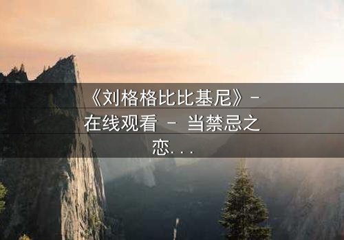 《刘格格比比基尼》- 在线观看 - 当禁忌之恋遇上生死抉择