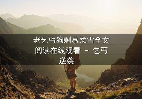 老乞丐狗剩慕柔雪全文阅读在线观看 - 乞丐逆袭,豪门千金竟为他倾心!