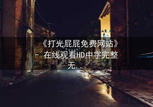 《打光屁屁免费网站》- 在线观看HD中字完整无删 - 揭开童年阴影背后的秘密