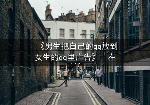 《男生把自己的qq放到女生的qq里广告》- 在线观看 - 当秘密账号引爆校园风暴