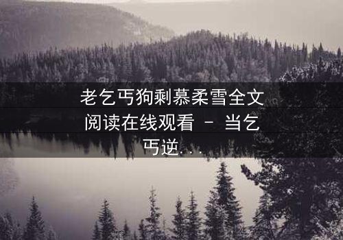 老乞丐狗剩慕柔雪全文阅读在线观看 - 当乞丐逆袭,豪门千金为何泪洒街头?