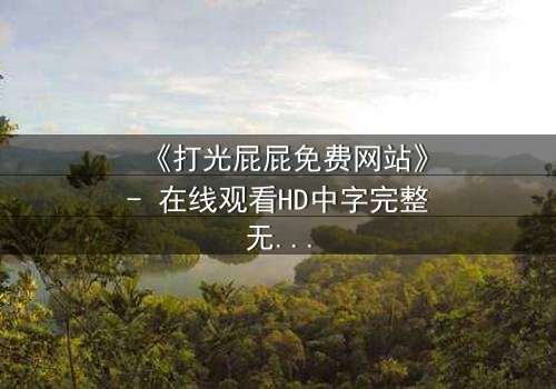 《打光屁屁免费网站》- 在线观看HD中字完整无删 - 揭开童年阴影背后的秘密