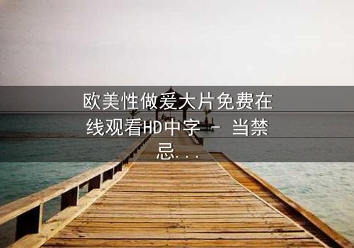 欧美性做爰大片免费在线观看HD中字 - 当禁忌之恋遇上致命诱惑