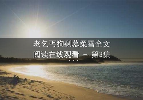 老乞丐狗剩慕柔雪全文阅读在线观看 - 第3集 - 一场跨越阶级的禁忌之恋,谁将揭开真相?