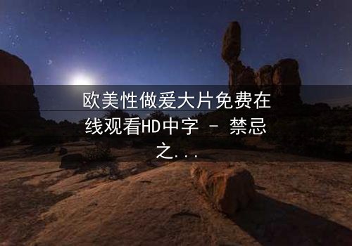 欧美性做爰大片免费在线观看HD中字 - 禁忌之恋背后的惊天秘密