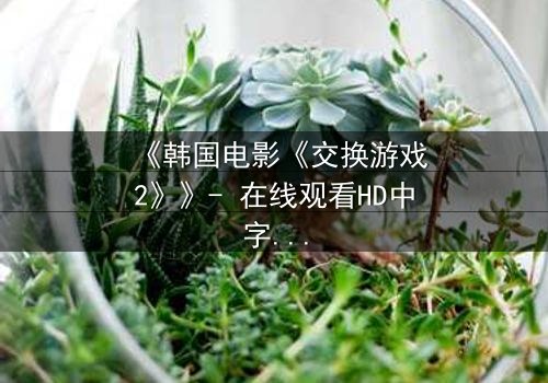 《韩国电影《交换游戏2》》- 在线观看HD中字 - 免费1080P超清完整无删