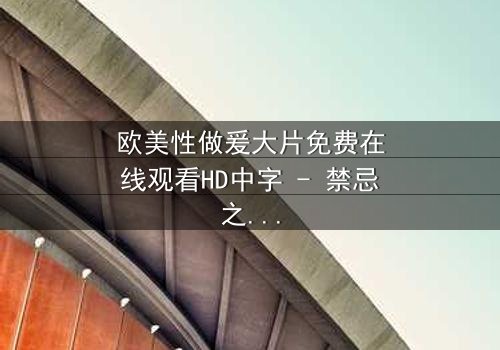 欧美性做爰大片免费在线观看HD中字 - 禁忌之恋的终极诱惑