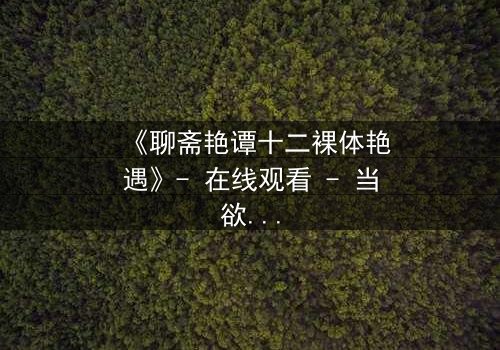 《聊斋艳谭十二裸体艳遇》- 在线观看 - 当欲望撕开道德的伪装